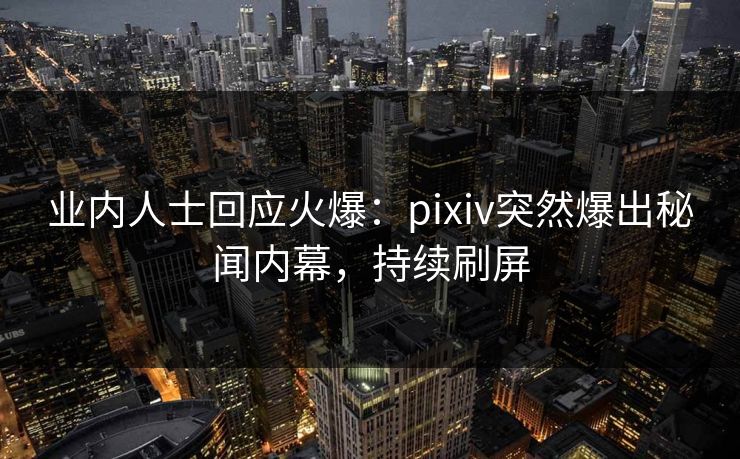 业内人士回应火爆：pixiv突然爆出秘闻内幕，持续刷屏