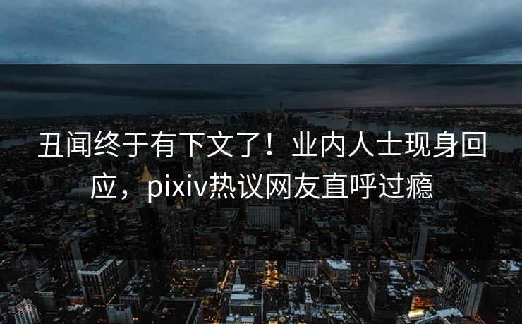 丑闻终于有下文了！业内人士现身回应，pixiv热议网友直呼过瘾