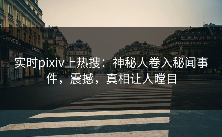 实时pixiv上热搜：神秘人卷入秘闻事件，震撼，真相让人瞠目
