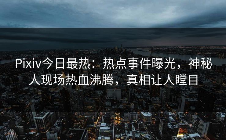 Pixiv今日最热：热点事件曝光，神秘人现场热血沸腾，真相让人瞠目