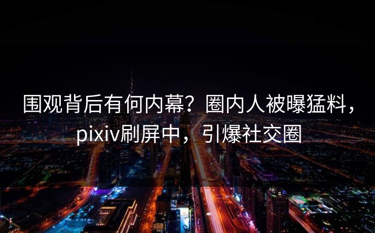 围观背后有何内幕？圈内人被曝猛料，pixiv刷屏中，引爆社交圈