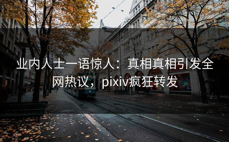 业内人士一语惊人：真相真相引发全网热议，pixiv疯狂转发