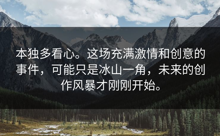 本独多看心。这场充满激情和创意的事件，可能只是冰山一角，未来的创作风暴才刚刚开始。