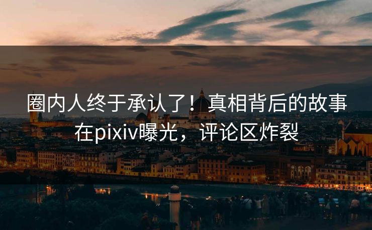 圈内人终于承认了！真相背后的故事在pixiv曝光，评论区炸裂