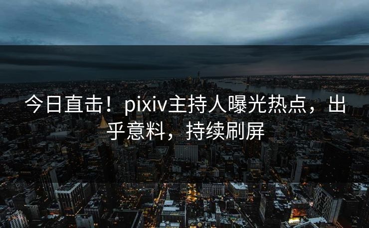 今日直击！pixiv主持人曝光热点，出乎意料，持续刷屏
