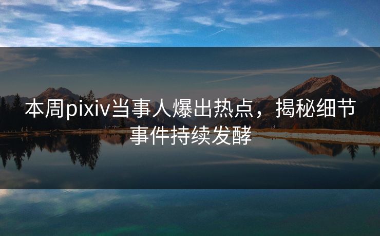 本周pixiv当事人爆出热点，揭秘细节事件持续发酵