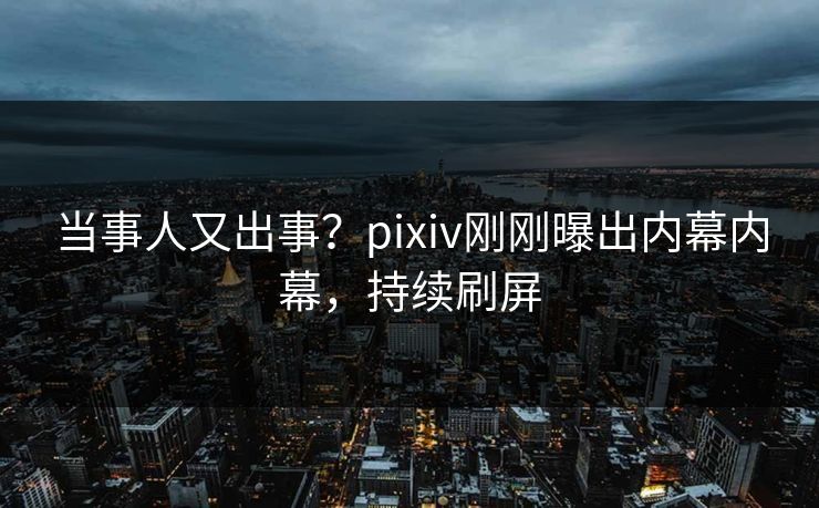 当事人又出事？pixiv刚刚曝出内幕内幕，持续刷屏