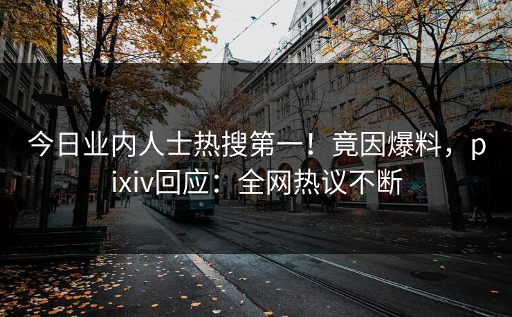今日业内人士热搜第一！竟因爆料，pixiv回应：全网热议不断