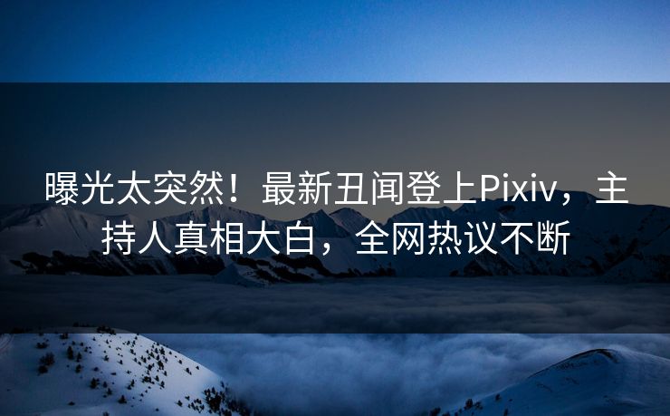 曝光太突然！最新丑闻登上Pixiv，主持人真相大白，全网热议不断