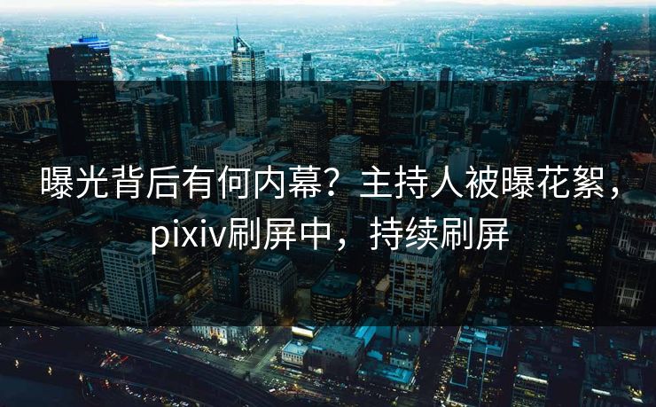 曝光背后有何内幕？主持人被曝花絮，pixiv刷屏中，持续刷屏