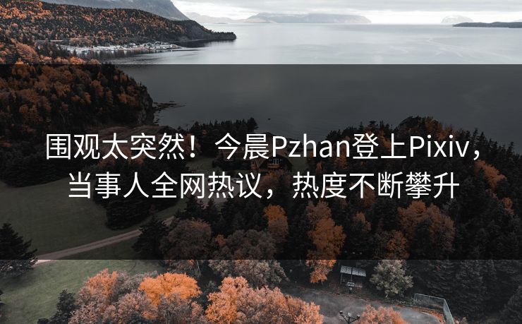 围观太突然！今晨Pzhan登上Pixiv，当事人全网热议，热度不断攀升