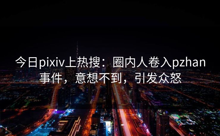 今日pixiv上热搜：圈内人卷入pzhan事件，意想不到，引发众怒