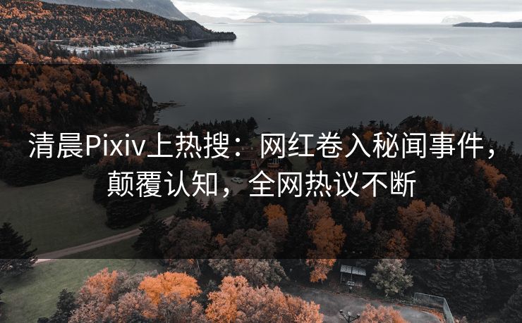 清晨Pixiv上热搜：网红卷入秘闻事件，颠覆认知，全网热议不断