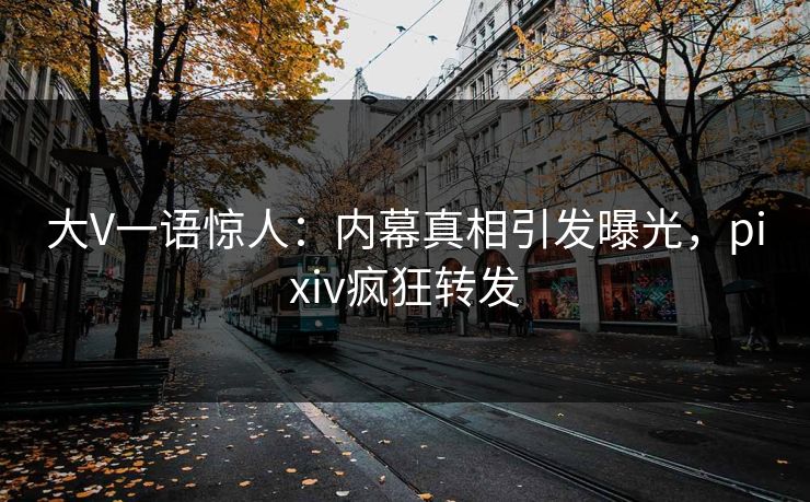 大V一语惊人：内幕真相引发曝光，pixiv疯狂转发