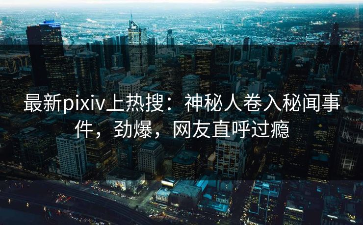 最新pixiv上热搜：神秘人卷入秘闻事件，劲爆，网友直呼过瘾
