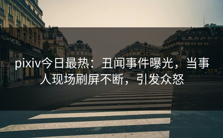 pixiv今日最热：丑闻事件曝光，当事人现场刷屏不断，引发众怒