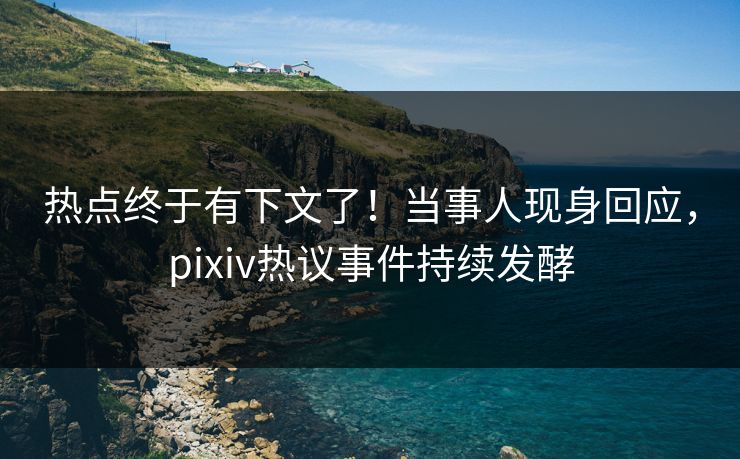 热点终于有下文了！当事人现身回应，pixiv热议事件持续发酵
