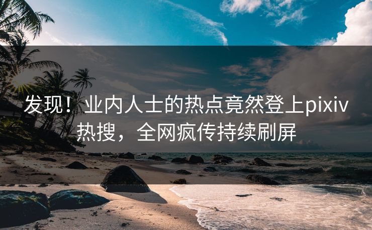 发现！业内人士的热点竟然登上pixiv热搜，全网疯传持续刷屏