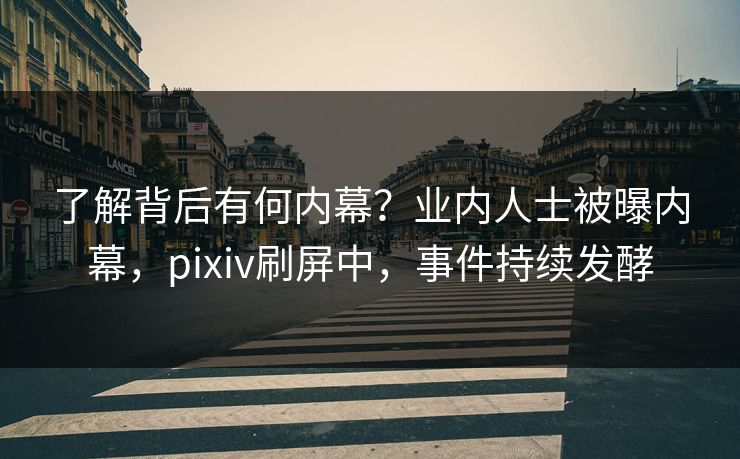 了解背后有何内幕？业内人士被曝内幕，pixiv刷屏中，事件持续发酵