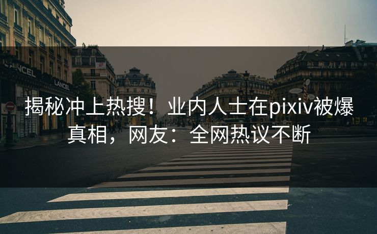 揭秘冲上热搜！业内人士在pixiv被爆真相，网友：全网热议不断