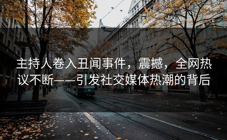 主持人卷入丑闻事件，震撼，全网热议不断——引发社交媒体热潮的背后