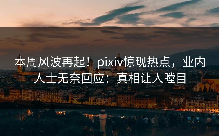 本周风波再起！pixiv惊现热点，业内人士无奈回应：真相让人瞠目