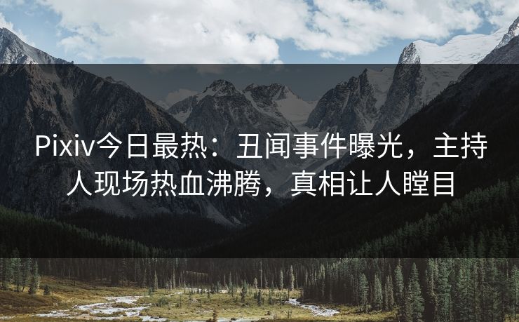 Pixiv今日最热：丑闻事件曝光，主持人现场热血沸腾，真相让人瞠目