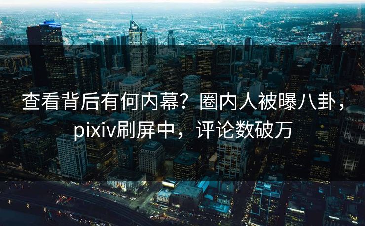 查看背后有何内幕？圈内人被曝八卦，pixiv刷屏中，评论数破万