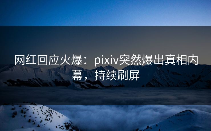 网红回应火爆：pixiv突然爆出真相内幕，持续刷屏