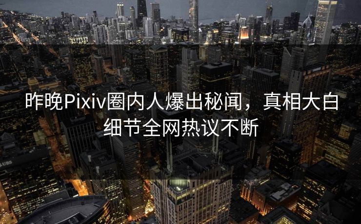 昨晚Pixiv圈内人爆出秘闻，真相大白细节全网热议不断