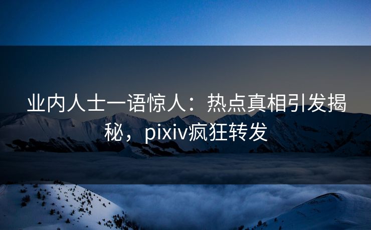 业内人士一语惊人：热点真相引发揭秘，pixiv疯狂转发