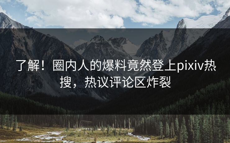 了解！圈内人的爆料竟然登上pixiv热搜，热议评论区炸裂