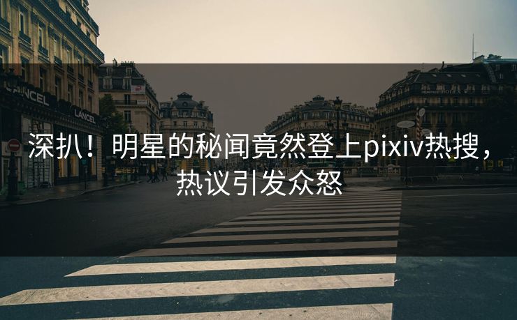 深扒！明星的秘闻竟然登上pixiv热搜，热议引发众怒