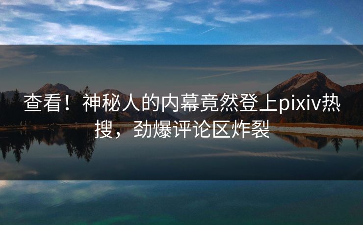 查看！神秘人的内幕竟然登上pixiv热搜，劲爆评论区炸裂