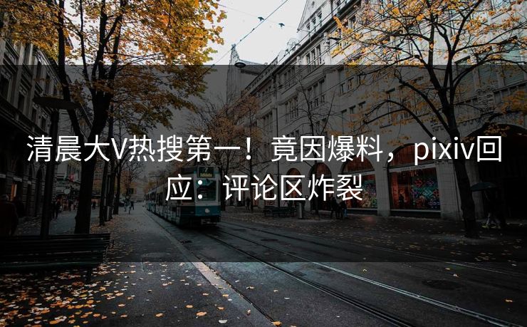 清晨大V热搜第一！竟因爆料，pixiv回应：评论区炸裂