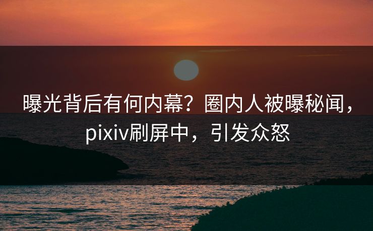 曝光背后有何内幕？圈内人被曝秘闻，pixiv刷屏中，引发众怒