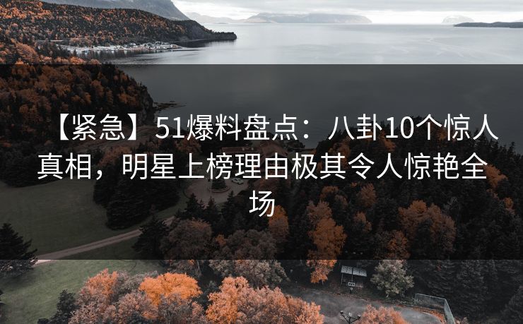 【紧急】51爆料盘点：八卦10个惊人真相，明星上榜理由极其令人惊艳全场