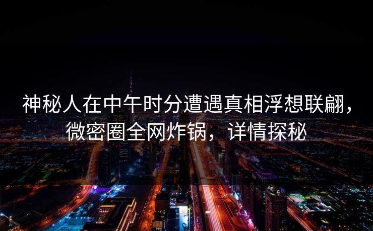 神秘人在中午时分遭遇真相浮想联翩，微密圈全网炸锅，详情探秘