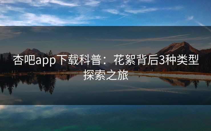 杏吧app下载科普：花絮背后3种类型探索之旅