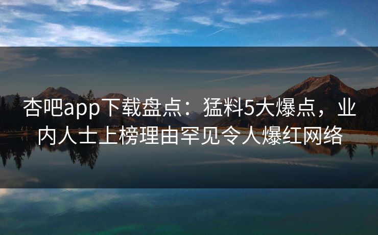 杏吧app下载盘点：猛料5大爆点，业内人士上榜理由罕见令人爆红网络