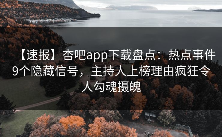 【速报】杏吧app下载盘点：热点事件9个隐藏信号，主持人上榜理由疯狂令人勾魂摄魄