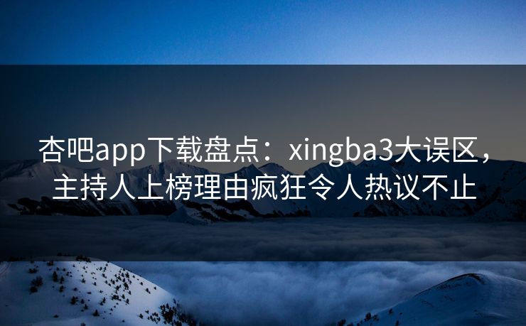 杏吧app下载盘点：xingba3大误区，主持人上榜理由疯狂令人热议不止