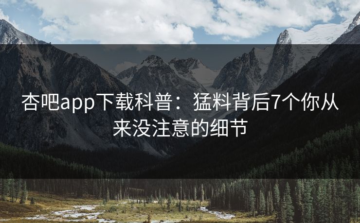 杏吧app下载科普：猛料背后7个你从来没注意的细节