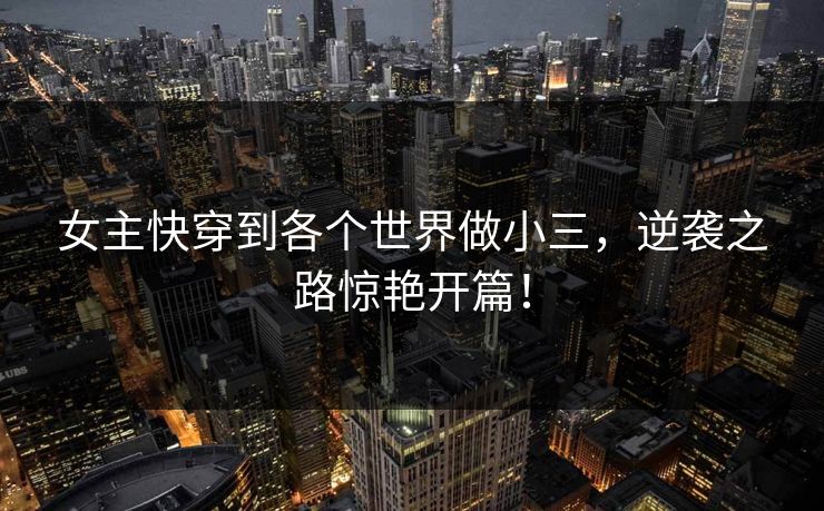女主快穿到各个世界做小三，逆袭之路惊艳开篇！