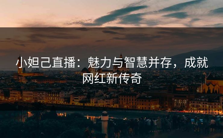 小妲己直播：魅力与智慧并存，成就网红新传奇