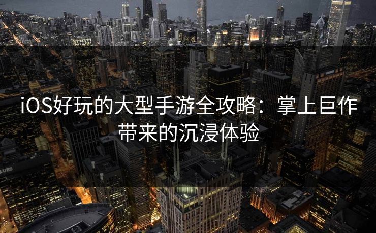 iOS好玩的大型手游全攻略：掌上巨作带来的沉浸体验