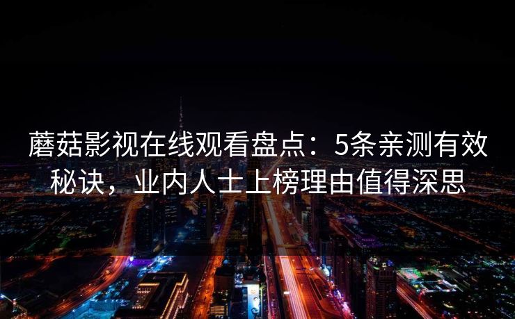 蘑菇影视在线观看盘点：5条亲测有效秘诀，业内人士上榜理由值得深思