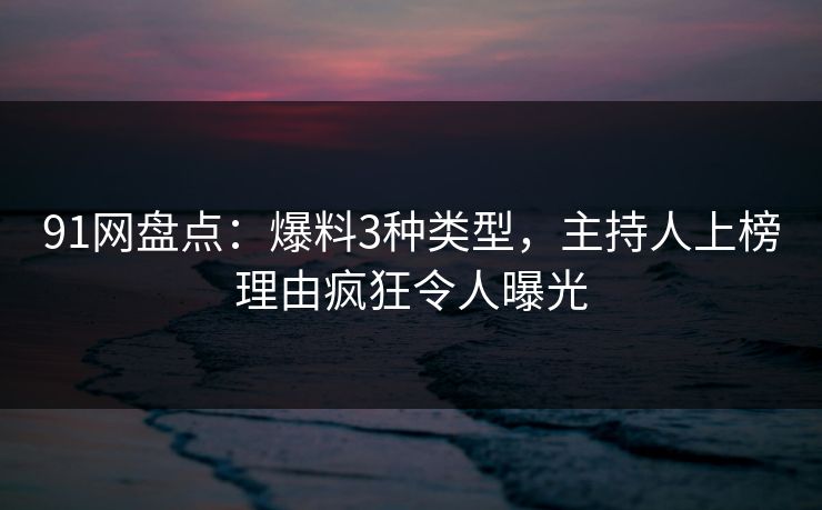 91网盘点：爆料3种类型，主持人上榜理由疯狂令人曝光