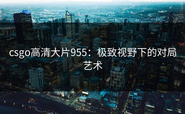 csgo高清大片955：极致视野下的对局艺术