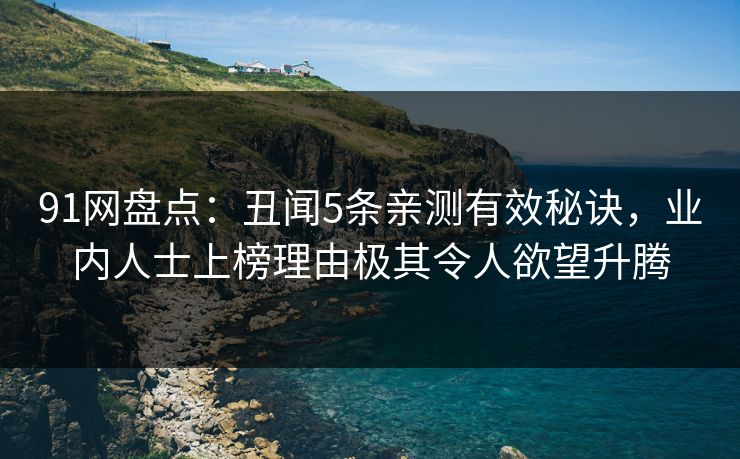 91网盘点：丑闻5条亲测有效秘诀，业内人士上榜理由极其令人欲望升腾